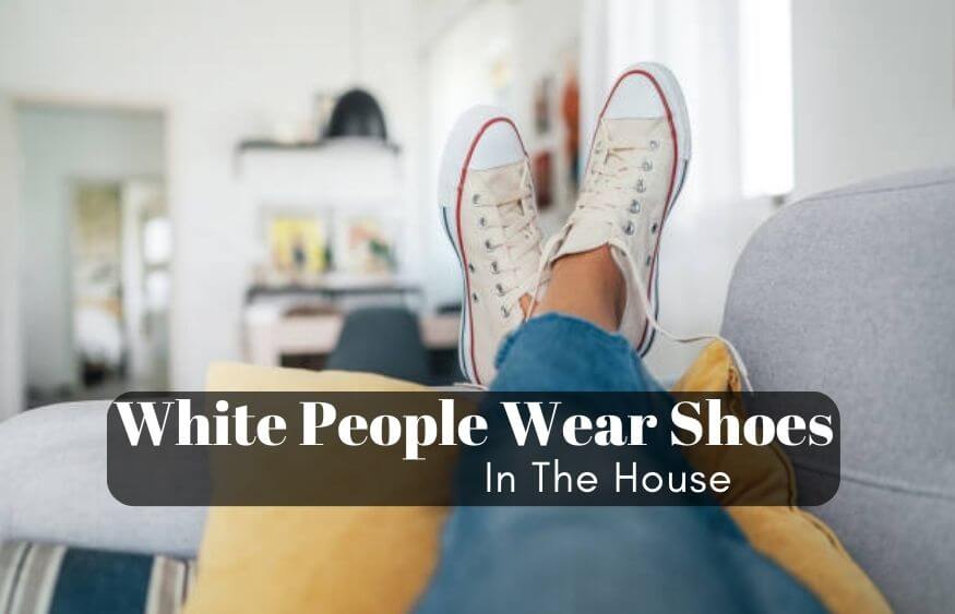Why Do White People Wear Shoes In The House? 5 Reasons